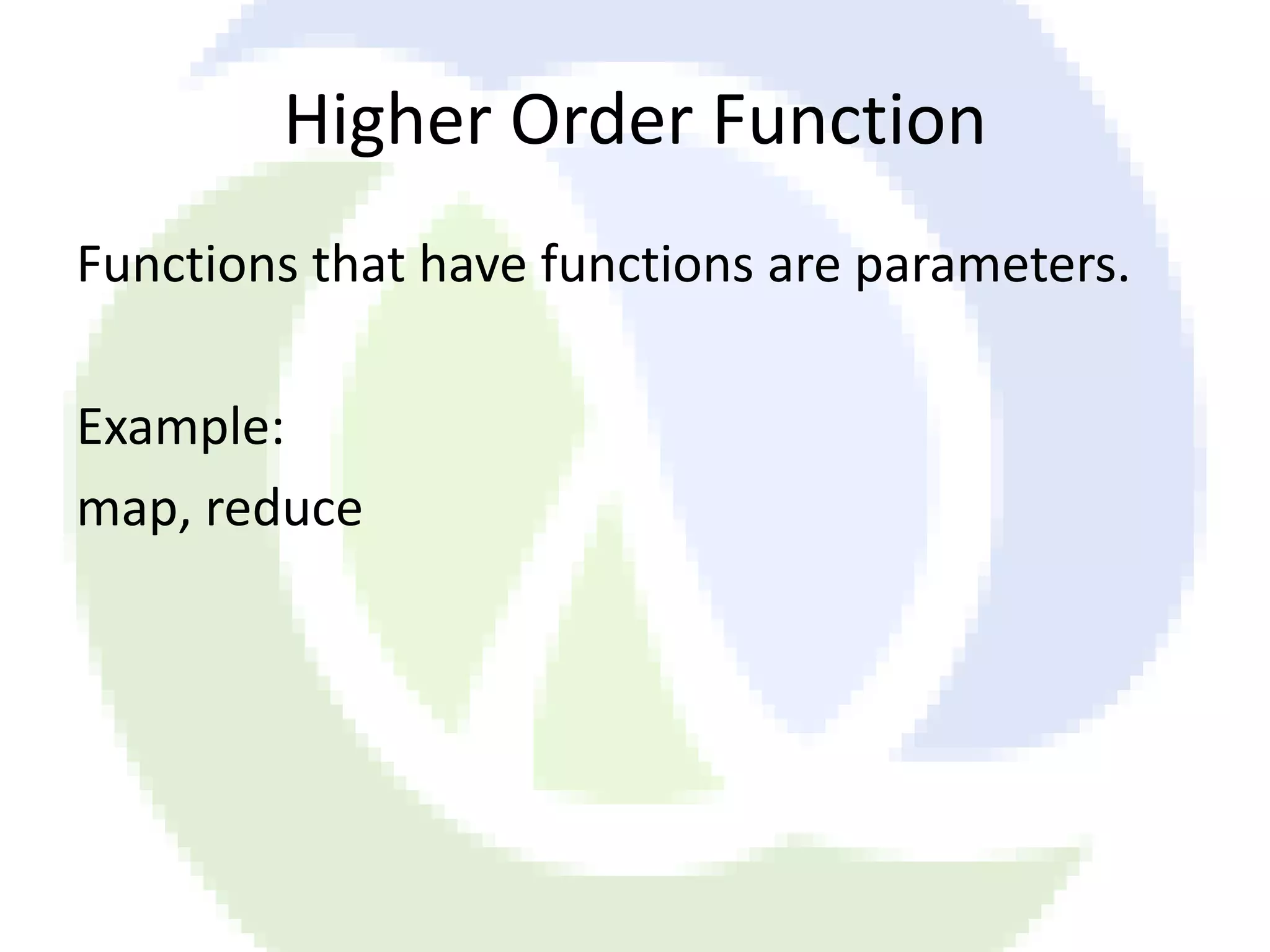 Higher Order Function Functions that have functions are parameters. Example: map, reduce 