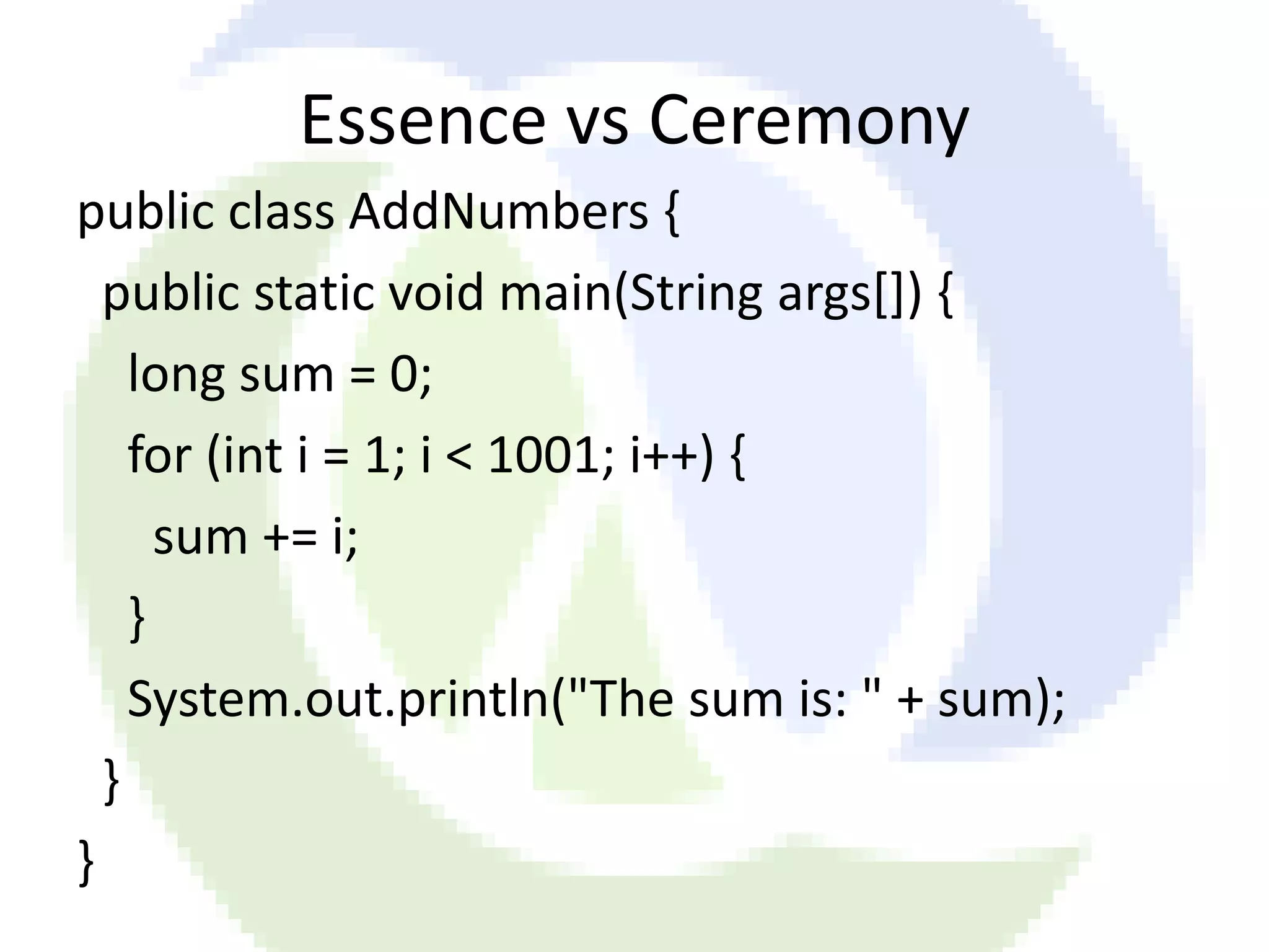 Essence vs Ceremony public class AddNumbers { public static void main(String args[]) { long sum = 0; for (int i = 1; i < 1001; i++) { sum += i; } System.out.println("The sum is: " + sum); } } 