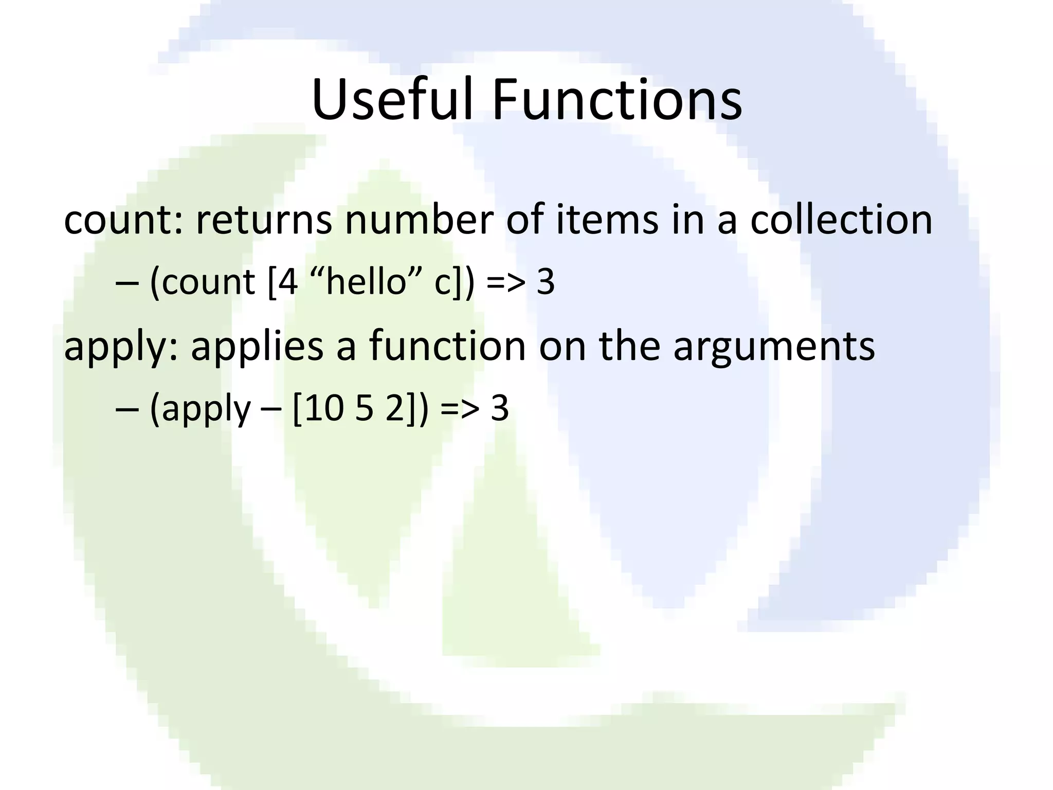 Useful Functions count: returns number of items in a collection – (count *4 “hello” c+) => 3 apply: applies a function on the arguments – (apply – [10 5 2]) => 3 