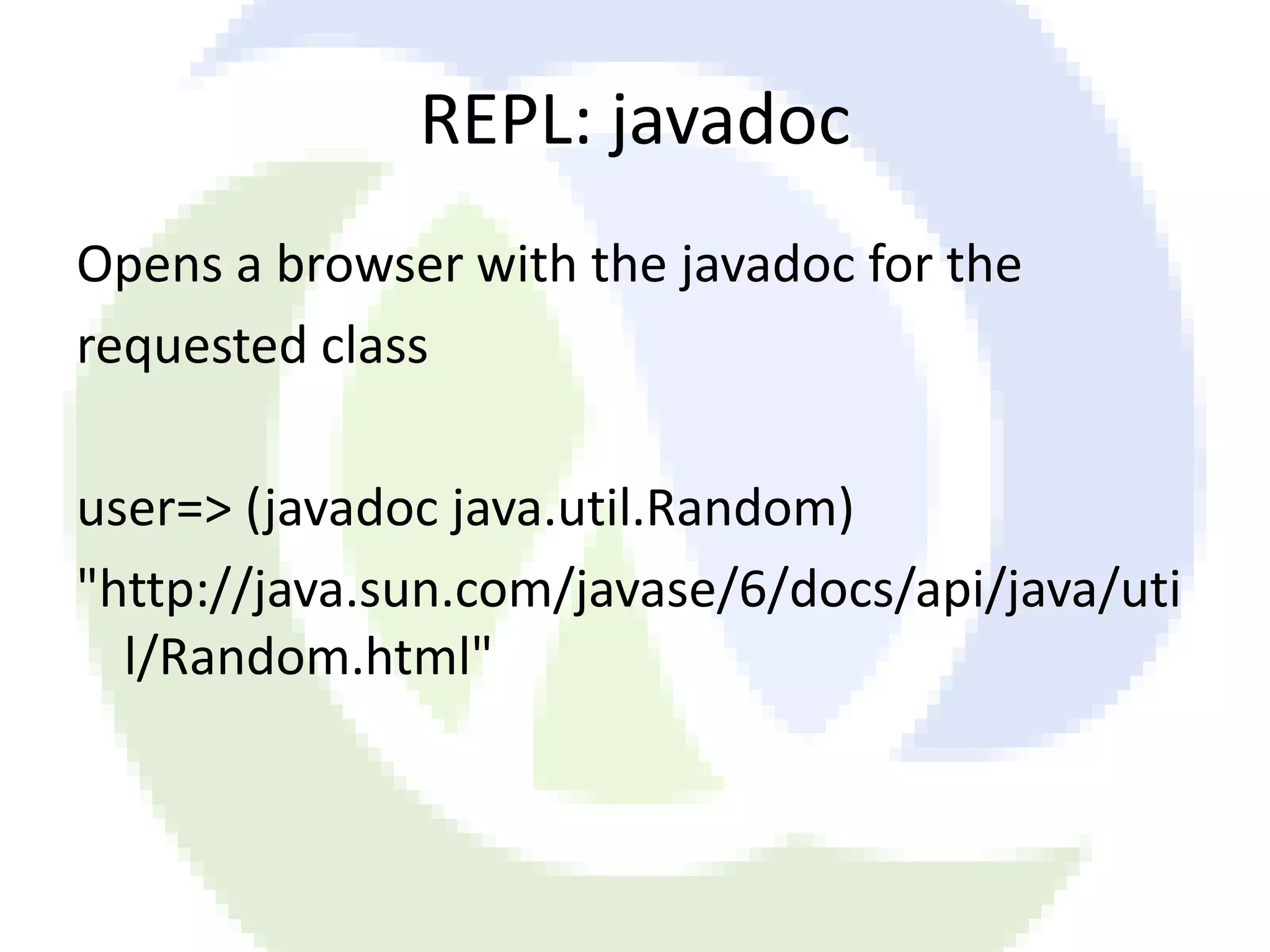 REPL: javadoc Opens a browser with the javadoc for the requested class user=> (javadoc java.util.Random) "http://java.sun.com/javase/6/docs/api/java/uti l/Random.html" 