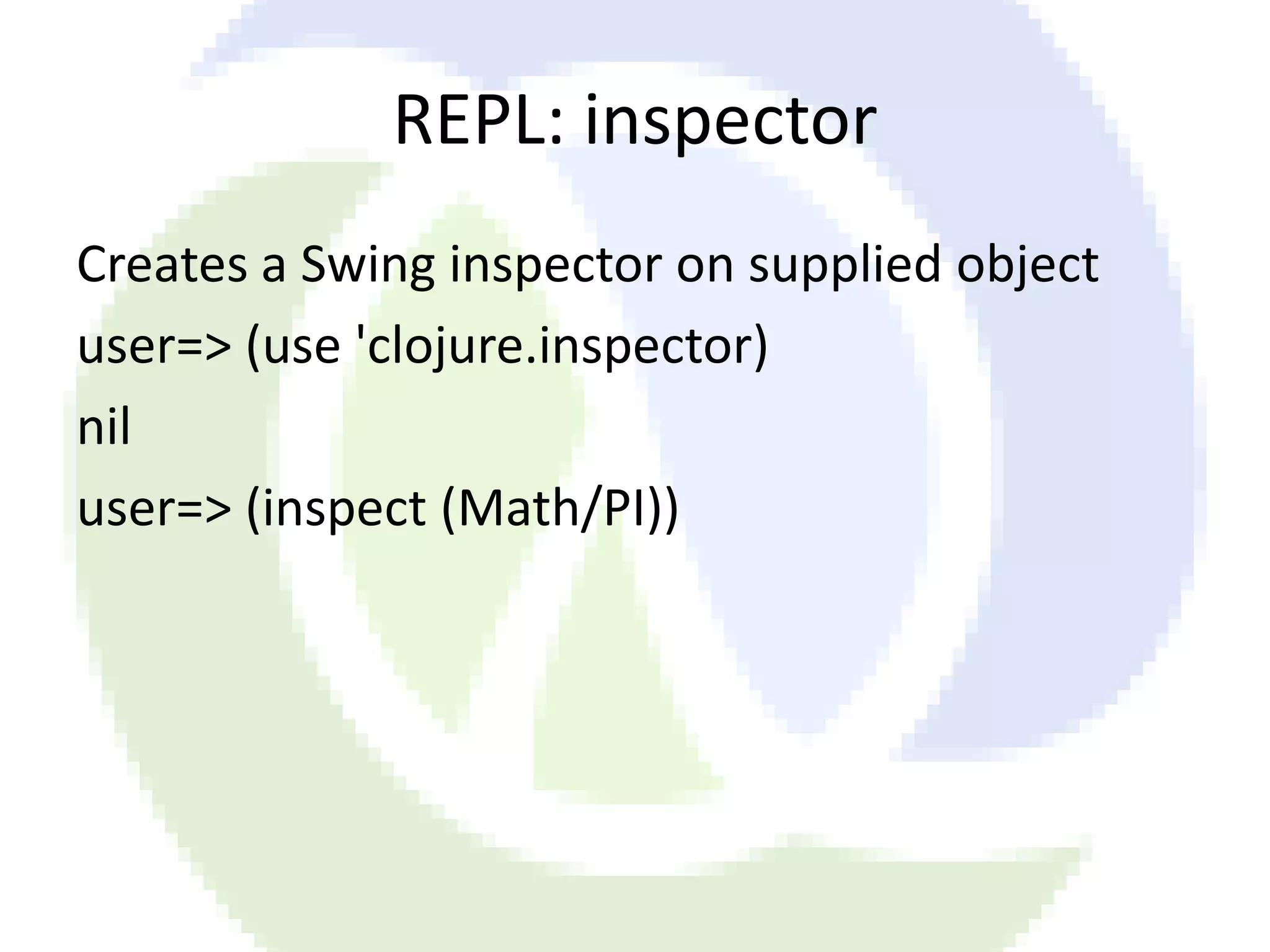 REPL: inspector Creates a Swing inspector on supplied object user=> (use 'clojure.inspector) nil user=> (inspect (Math/PI)) 
