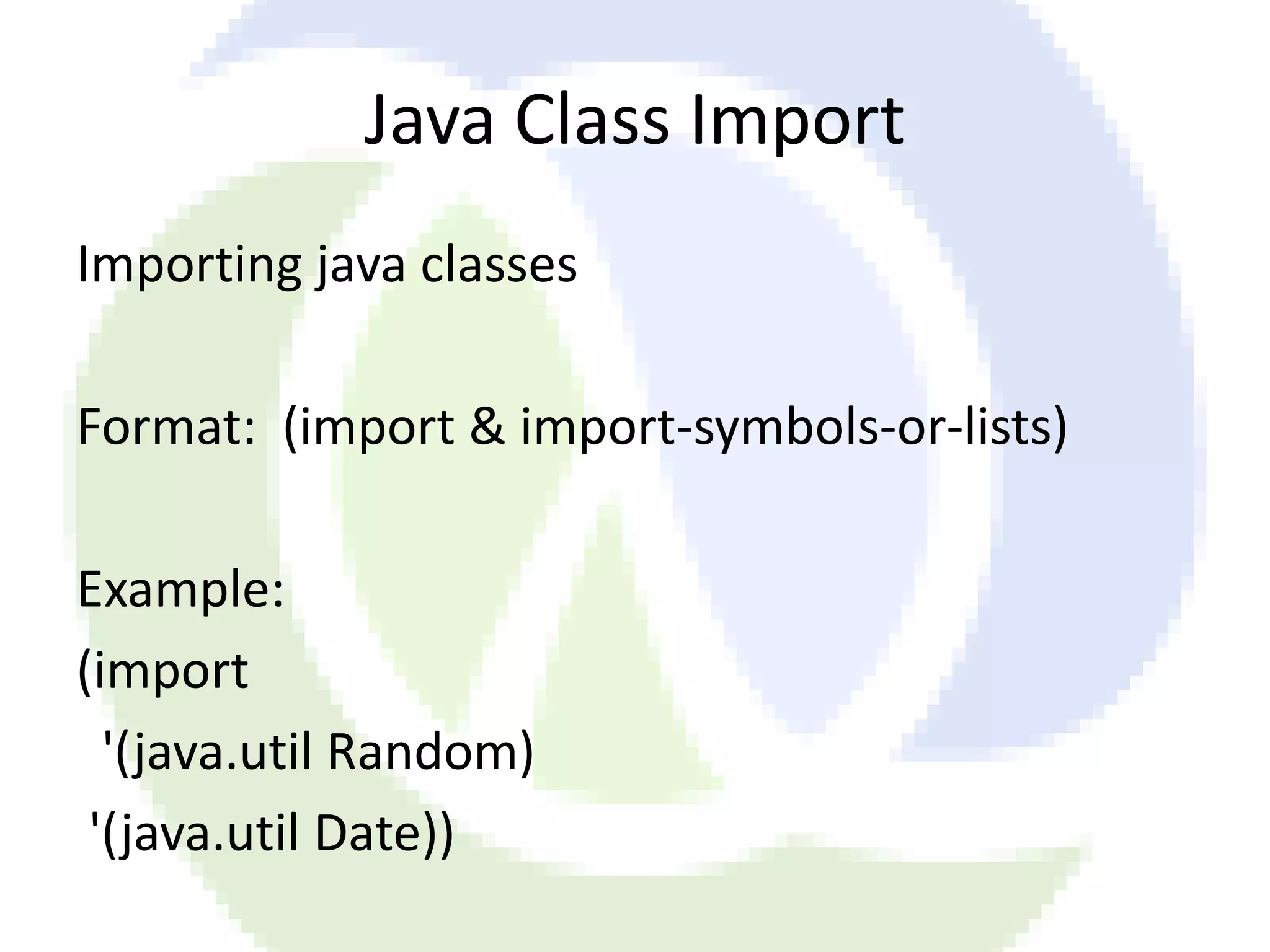 Java Class Import Importing java classes Format: (import & import-symbols-or-lists) Example: (import '(java.util Random) '(java.util Date)) 