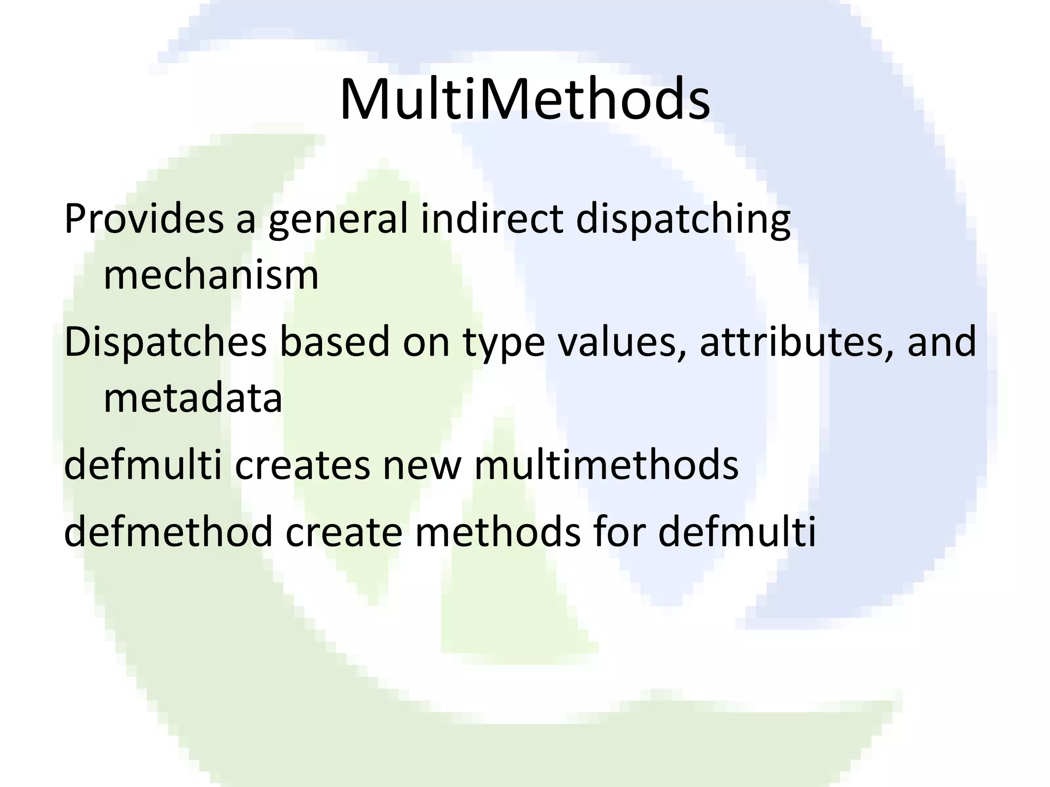 MultiMethods Provides a general indirect dispatching mechanism Dispatches based on type values, attributes, and metadata defmulti creates new multimethods defmethod create methods for defmulti 