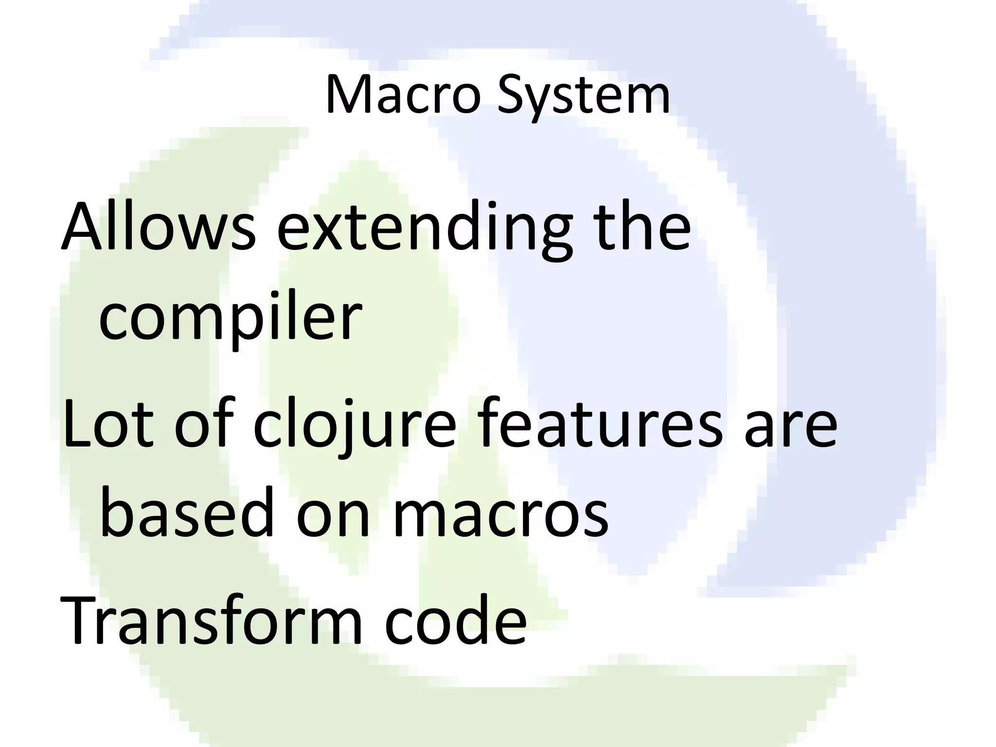 Macro System Allows extending the compiler Lot of clojure features are based on macros Transform code 
