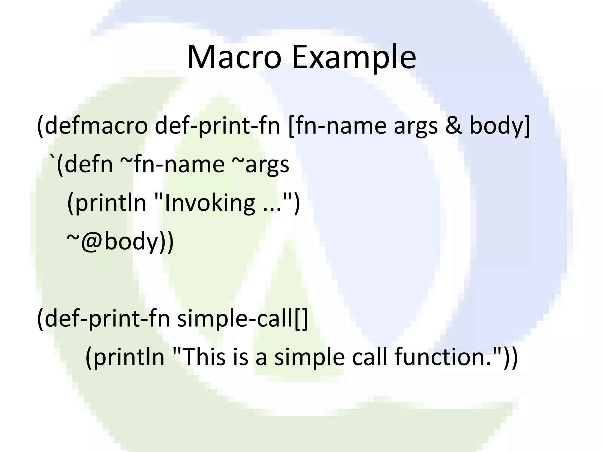 Macro Example (defmacro def-print-fn [fn-name args & body] `(defn ~fn-name ~args (println "Invoking ...") ~@body)) (def-print-fn simple-call[] (println "This is a simple call function.")) 