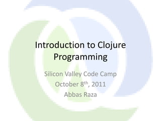 Introduction to Clojure
     Programming
  Silicon Valley Code Camp
       October 8th, 2011
          Abbas Raza
 
