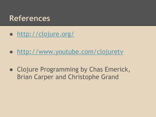 References
● http://clojure.org/
● http://www.youtube.com/clojuretv
● Clojure Programming by Chas Emerick,
Brian Carper and Christophe Grand
 