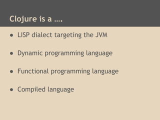 Clojure is a ….
● LISP dialect targeting the JVM
● Dynamic programming language
● Functional programming language
● Compiled language
 