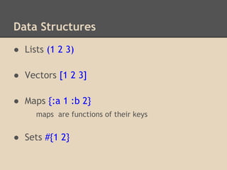 Data Structures
● Lists (1 2 3)
● Vectors [1 2 3]
● Maps {:a 1 :b 2}
maps are functions of their keys
● Sets #{1 2}
 