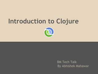 Introduction to Clojure
By Abhishek Mahawar
BM Tech Talk
 