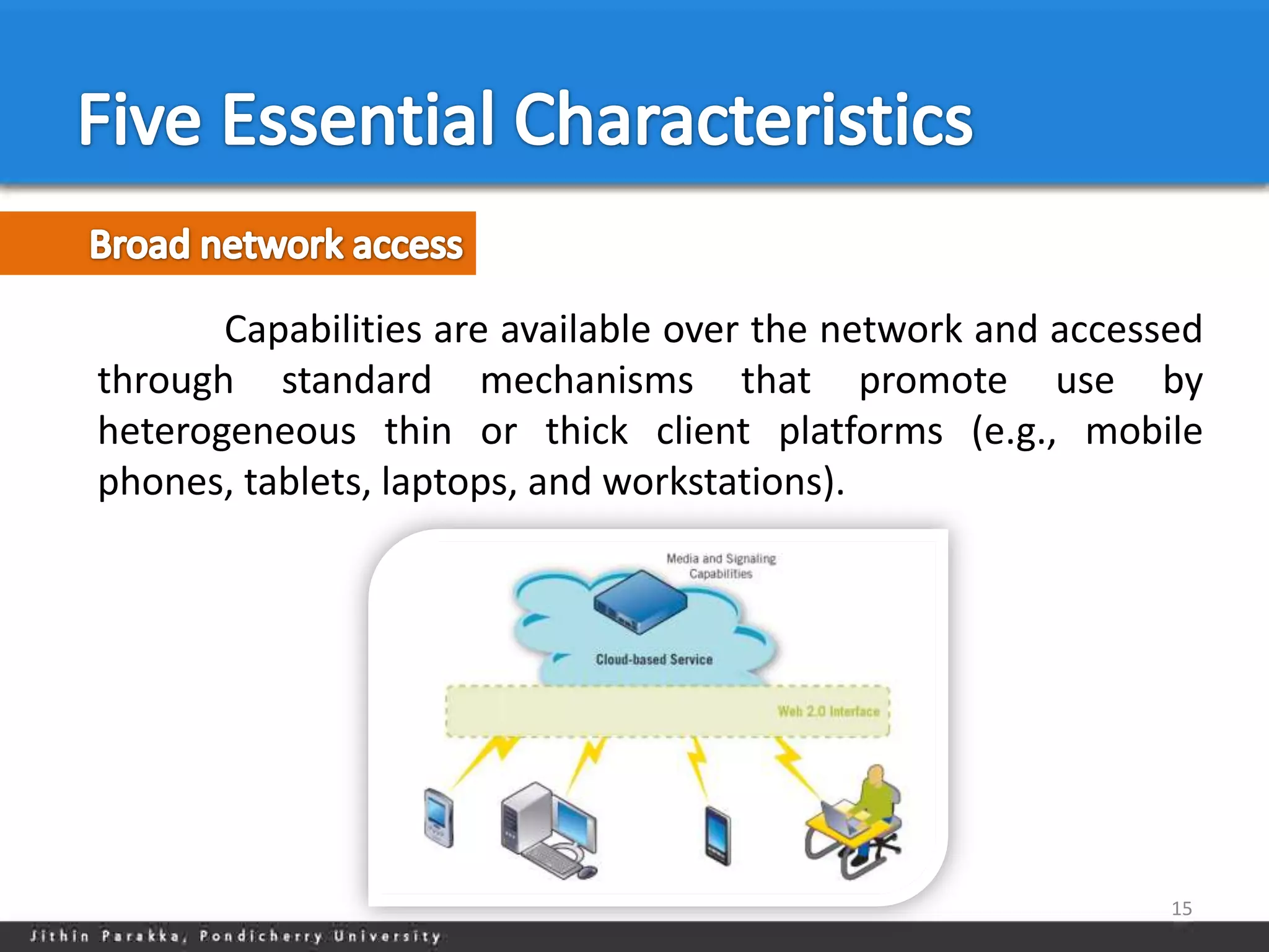 Capabilities are available over the network and accessed
through standard mechanisms that promote use by
heterogeneous thin or thick client platforms (e.g., mobile
phones, tablets, laptops, and workstations).




                                                             15
 