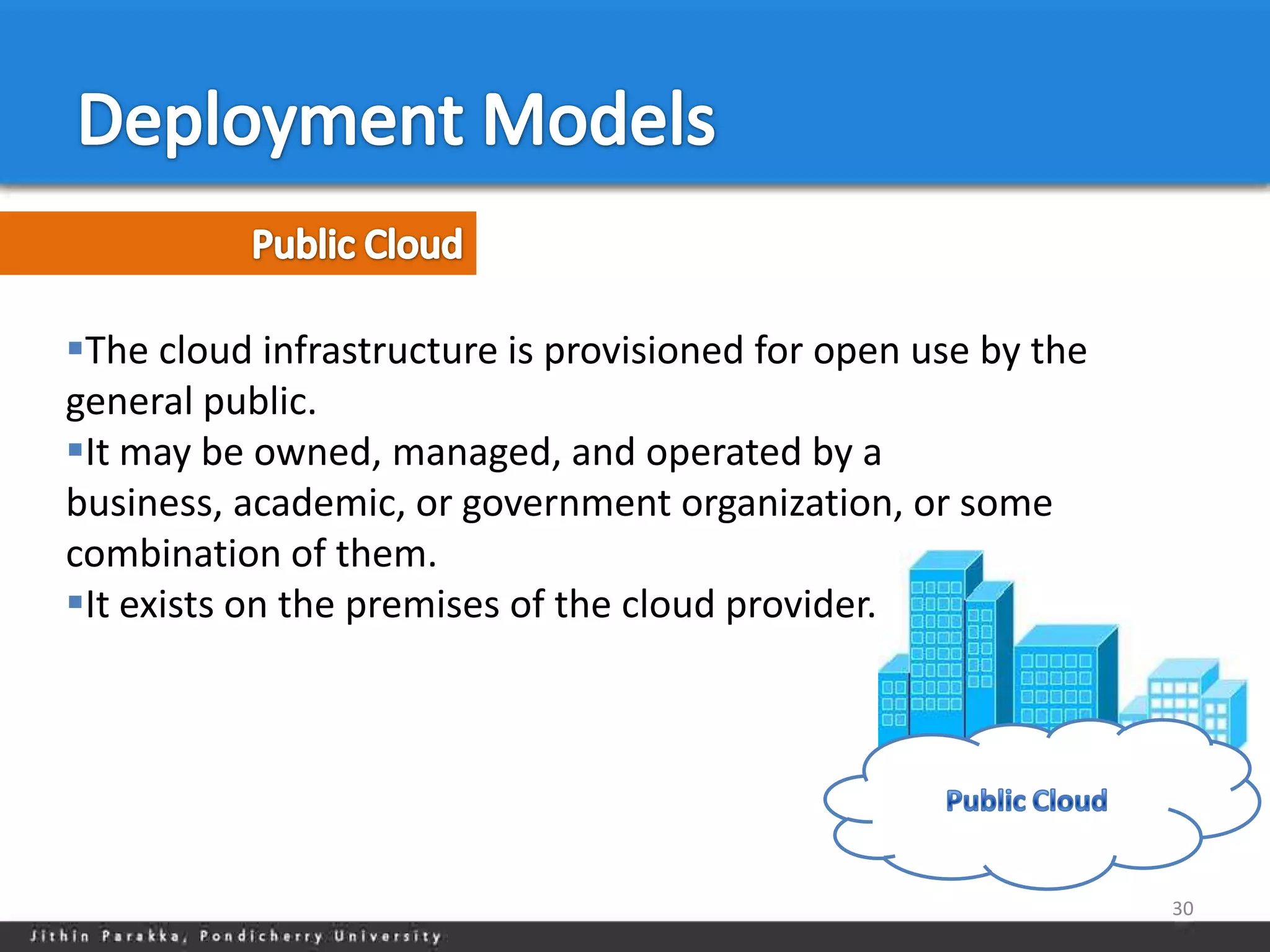 The cloud infrastructure is provisioned for open use by the
general public.
It may be owned, managed, and operated by a
business, academic, or government organization, or some
combination of them.
It exists on the premises of the cloud provider.




                                                               30
 