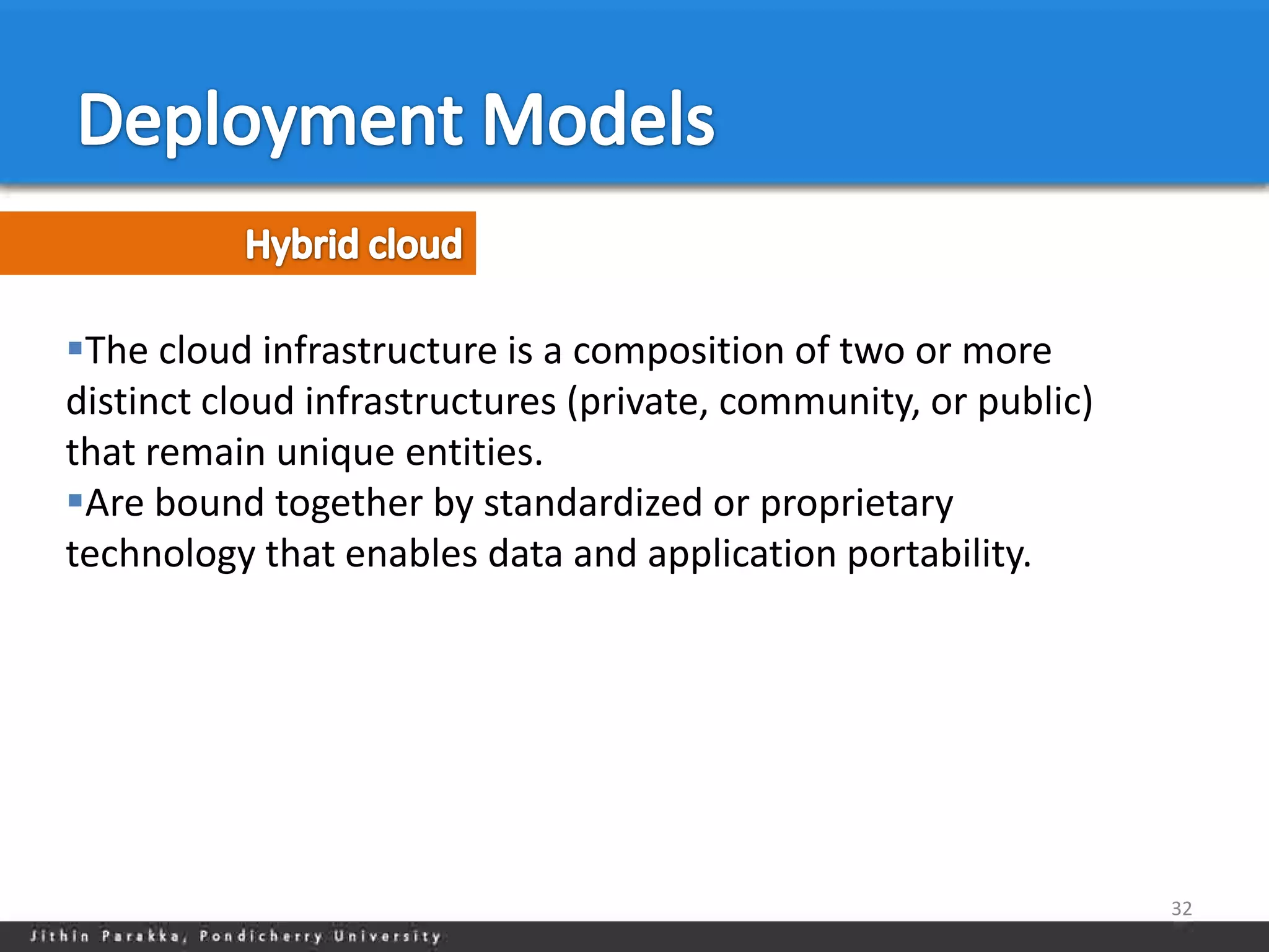 The cloud infrastructure is a composition of two or more
distinct cloud infrastructures (private, community, or public)
that remain unique entities.
Are bound together by standardized or proprietary
technology that enables data and application portability.




                                                                 32
 