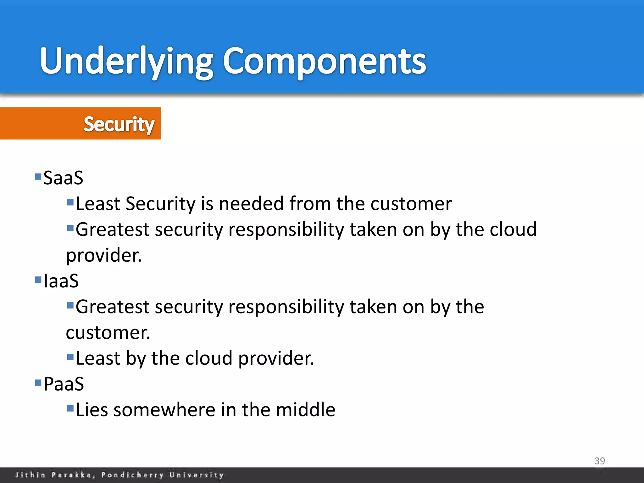 SaaS
    Least Security is needed from the customer
    Greatest security responsibility taken on by the cloud
    provider.
IaaS
    Greatest security responsibility taken on by the
    customer.
    Least by the cloud provider.
PaaS
    Lies somewhere in the middle

                                                              39
 