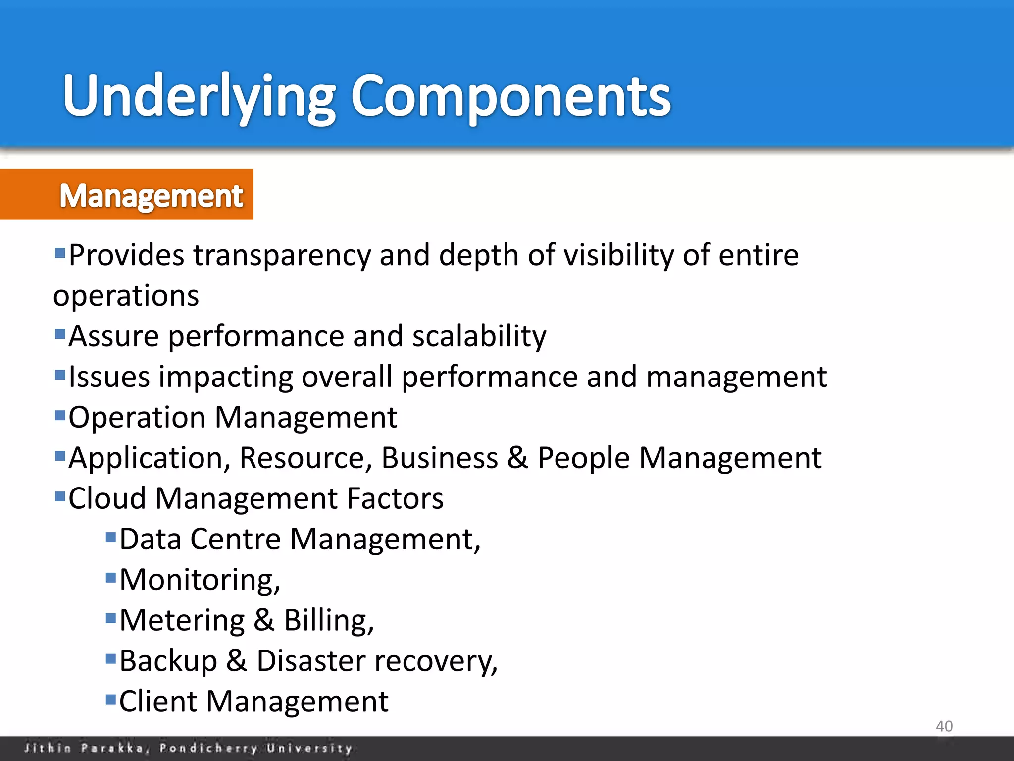 Provides transparency and depth of visibility of entire
operations
Assure performance and scalability
Issues impacting overall performance and management
Operation Management
Application, Resource, Business & People Management
Cloud Management Factors
    Data Centre Management,
    Monitoring,
    Metering & Billing,
    Backup & Disaster recovery,
    Client Management
                                                           40
 
