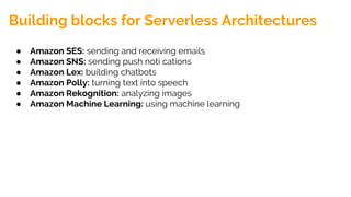 Building blocks for Serverless Architectures
● Amazon SES: sending and receiving emails
● Amazon SNS: sending push noti cations
● Amazon Lex: building chatbots
● Amazon Polly: turning text into speech
● Amazon Rekognition: analyzing images
● Amazon Machine Learning: using machine learning
 