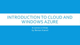 INTRODUCTION TO CLOUD AND
WINDOWS AZURE
It comes in three
by Remon Kamel

 