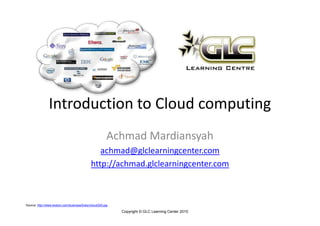 Introduction to Cloud computing
                                                         Achmad Mardiansyah
                                                 achmad@glclearningcenter.com
                                              http://achmad.glclearningcenter.com



Source: http://www.boston.com/business/ticker/cloud320.jpg

                                                             Copyright © GLC Learning Center 2010
 
