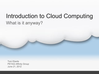 Introduction to Cloud Computing
What is it anyway?




Tom Eberle
PETAG Affinity Group
June 21, 2012
 