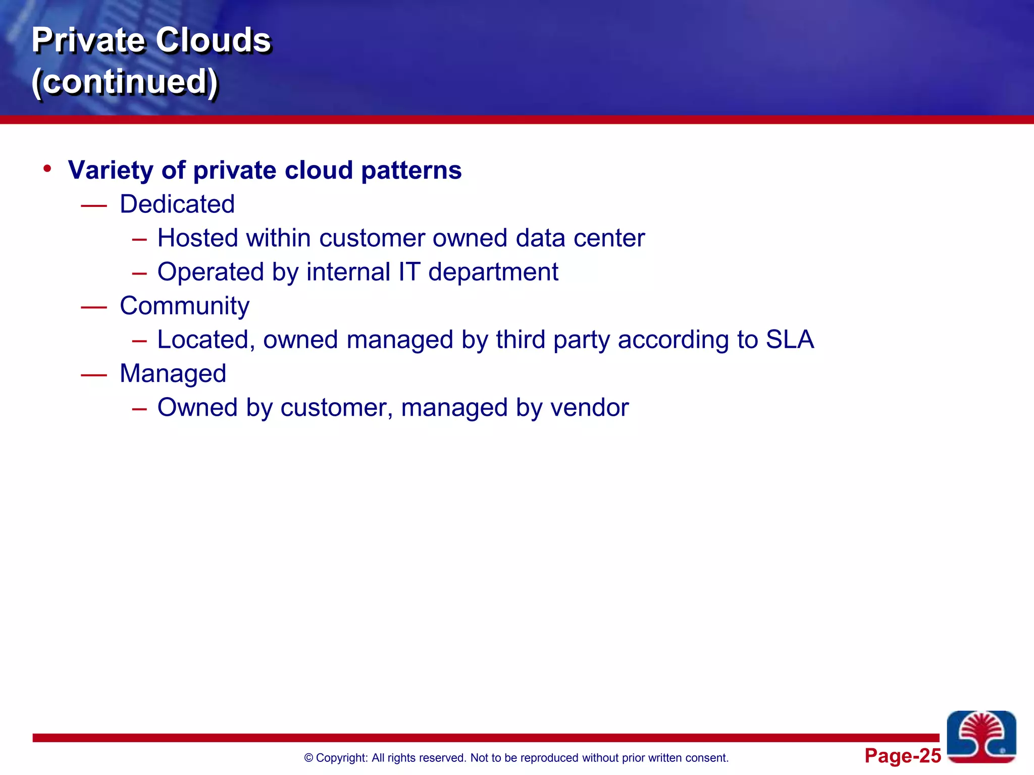 Private Clouds(continued)Variety of private cloud patternsDedicatedHosted within customer owned data centerOperated by internal IT departmentCommunityLocated, owned managed by third party according to SLAManagedOwned by customer, managed by vendor