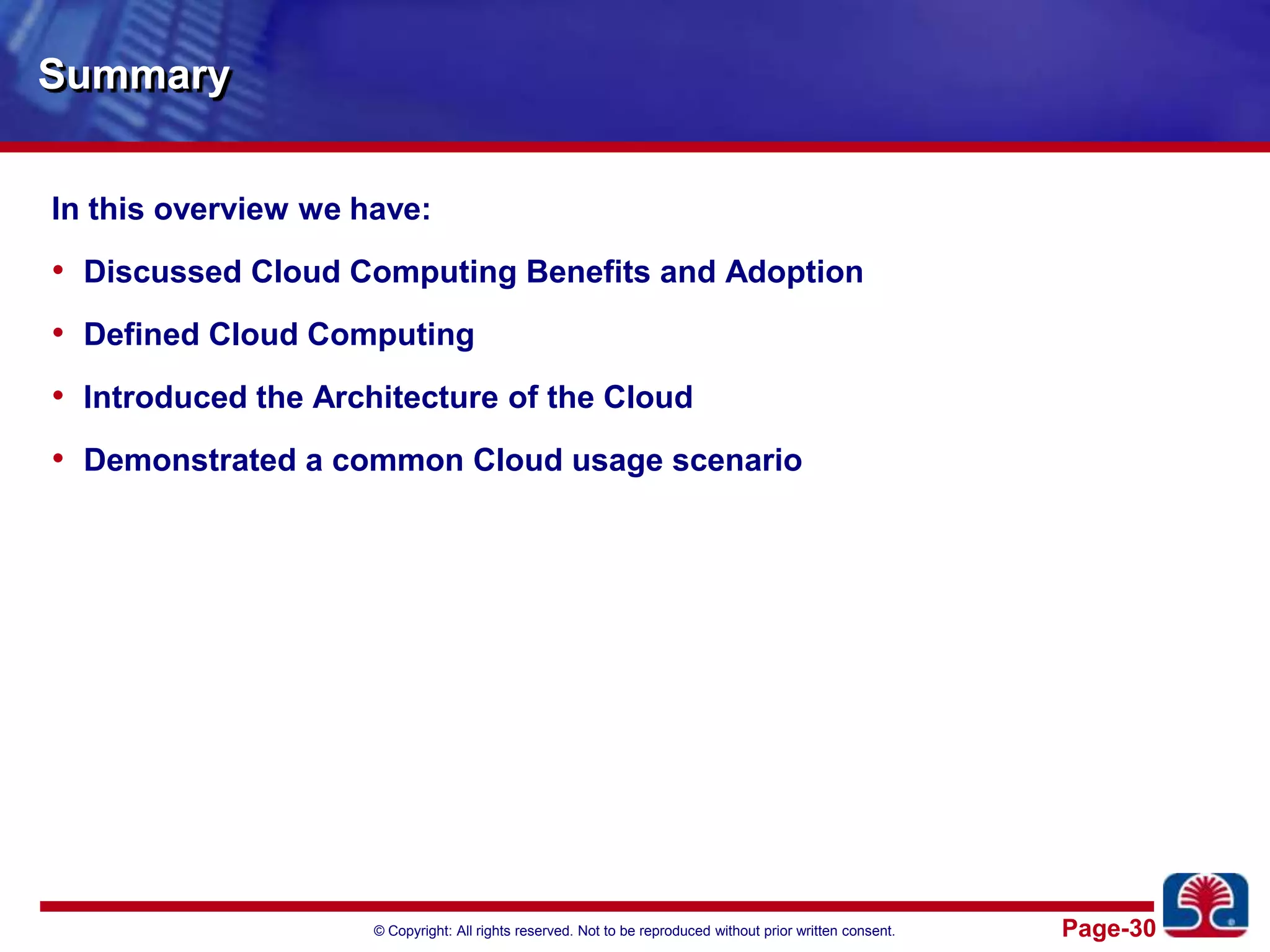 SummaryIn this overview we have:Discussed Cloud Computing Benefits and AdoptionDefined Cloud ComputingIntroduced the Architecture of the CloudDemonstrated a common Cloud usage scenario
