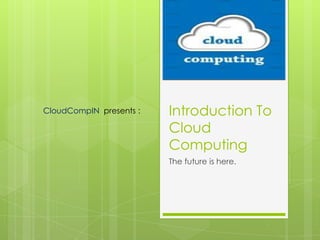 CloudCompIN presents :   Introduction To
                         Cloud
                         Computing
                         The future is here.
 