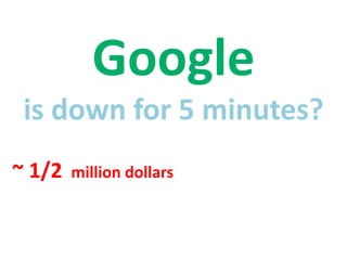 Google
is down for 5 minutes?
~ 1/2 million dollars
 