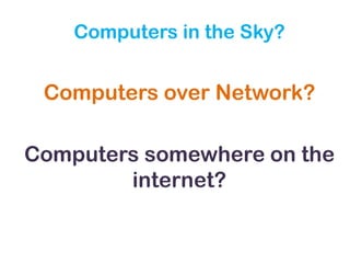 Computers in the Sky?
Computers over Network?
Computers somewhere on the
internet?
 