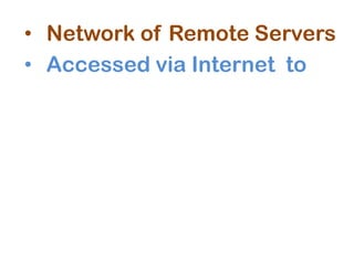 • Network of Remote Servers
• Accessed via Internet to
 