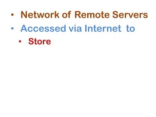 • Network of Remote Servers
• Accessed via Internet to
• Store
 