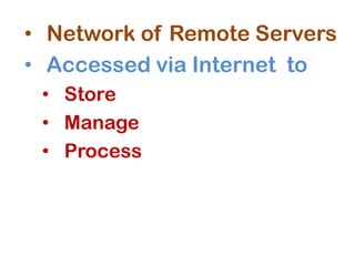 • Network of Remote Servers
• Accessed via Internet to
• Store
• Manage
• Process
 