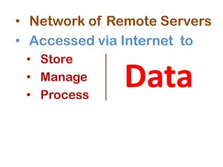 • Network of Remote Servers
• Accessed via Internet to
• Store
• Manage
• Process
Data
 