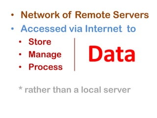 • Network of Remote Servers
• Accessed via Internet to
• Store
• Manage
• Process
* rather than a local server
Data
 