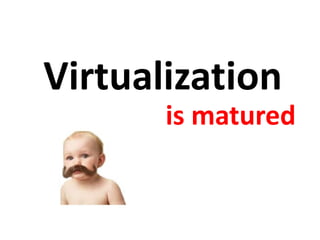 Virtualization
is matured
 