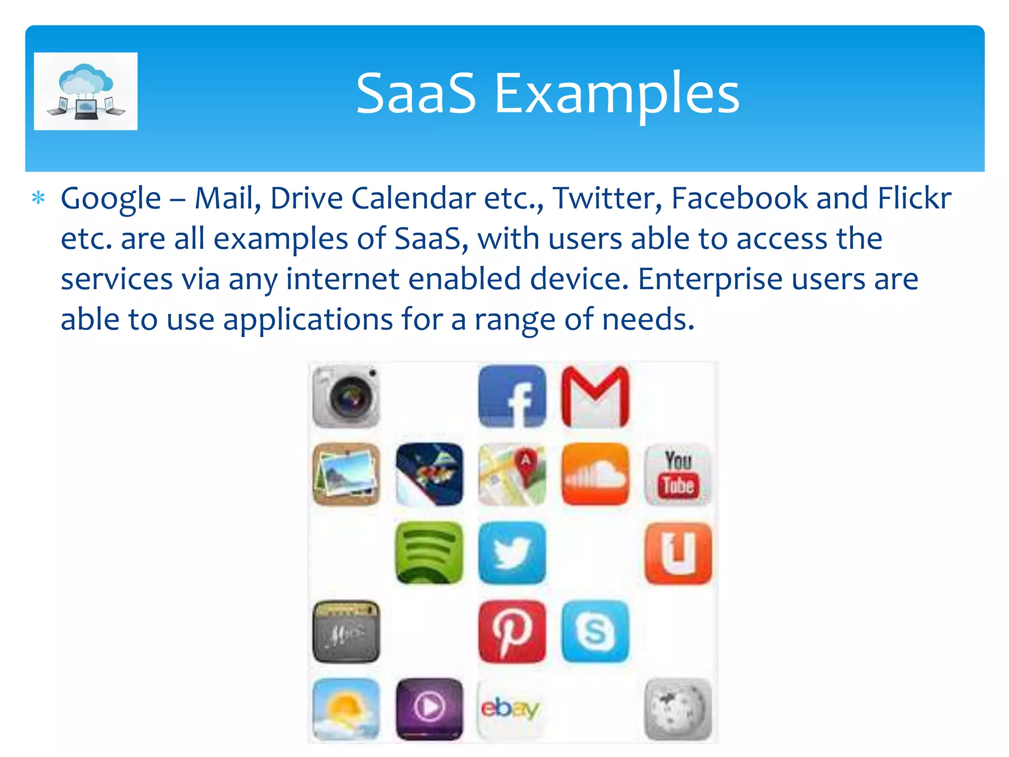  Google – Mail, Drive Calendar etc., Twitter, Facebook and Flickr
etc. are all examples of SaaS, with users able to access the
services via any internet enabled device. Enterprise users are
able to use applications for a range of needs.
SaaS Examples
 