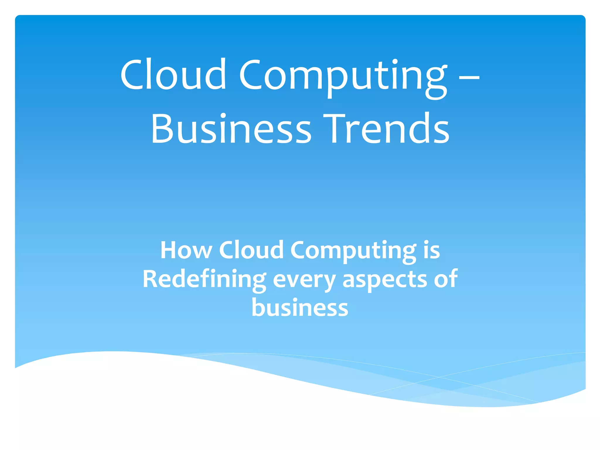 Cloud Computing –
Business Trends
How Cloud Computing is
Redefining every aspects of
business
 