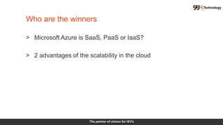 The partner of choice for ISV's
> Microsoft Azure is SaaS, PaaS or IaaS?
> 2 advantages of the scalability in the cloud
Who are the winners
 