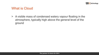 The partner of choice for ISV's
What is Cloud
> A visible mass of condensed watery vapour floating in the
atmosphere, typically high above the general level of the
ground
 