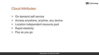 The partner of choice for ISV's
> On demand self service
> Access anywhere, anytime, any device
> Location independent resource pool
> Rapid elasticity
> Pay as you go
Cloud Attributes
 