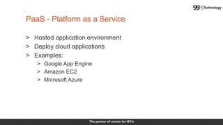 The partner of choice for ISV's
> Hosted application environment
> Deploy cloud applications
> Examples:
> Google App Engine
> Amazon EC2
> Microsoft Azure
PaaS - Platform as a Service
 
