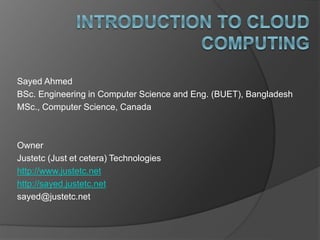 Sayed Ahmed
BSc. Engineering in Computer Science and Eng. (BUET), Bangladesh
MSc., Computer Science, Canada
Owner
Justetc (Just et cetera) Technologies
http://www.justetc.net
http://sayed.justetc.net
sayed@justetc.net
 