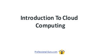 Introduction To Cloud
Computing
Professional-Guru.com
 