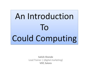 An Introduction
To
Could Computing
Satish Shende
Lead Trainer | {digital marketing}
VDF, Satara
 