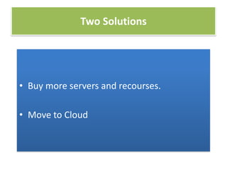Two Solutions
• Buy more servers and recourses.
• Move to Cloud
 