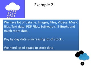 We have lot of data i.e. Images, Files, Videos, Music
files, Text data, PDF Files, Software's, E-Books and
much more data.
Day by day data is increasing lot of stock…
We need lot of space to store data
Example 2
 