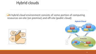 Hybrid clouds
A hybrid cloud environment consists of some portion of computing
resources on-site (on premise) and off-site (public cloud).
45
 