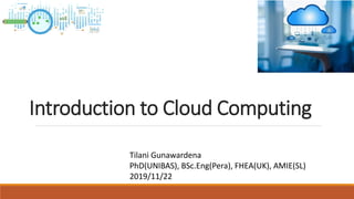 Introduction to Cloud Computing
Tilani Gunawardena
PhD(UNIBAS), BSc.Eng(Pera), FHEA(UK), AMIE(SL)
2019/11/22
 