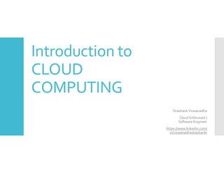 Introduction to
CLOUD
COMPUTING
ShashankViswanadha
Cloud Enthusiast |
Software Engineer
https://www.linkedin.com/
in/viswanadhashashank/
 