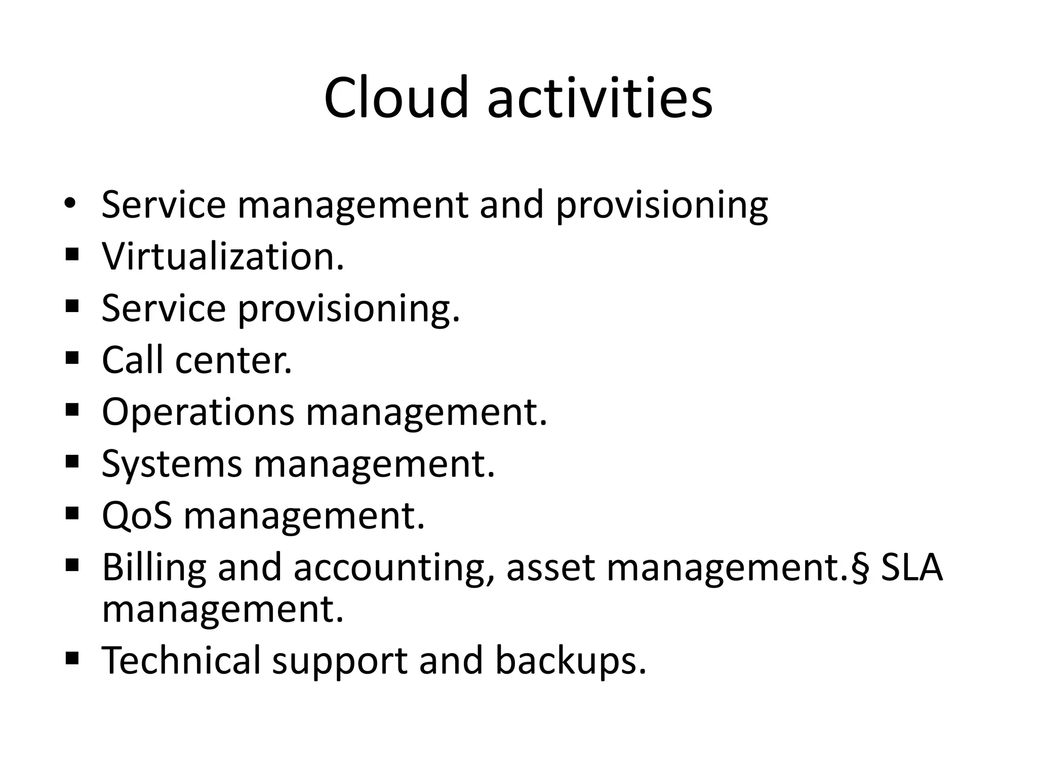 Cloud activities
• Service management and provisioning
 Virtualization.
 Service provisioning.
 Call center.
 Operations management.
 Systems management.
 QoS management.
 Billing and accounting, asset management.§ SLA
management.
 Technical support and backups.
 
