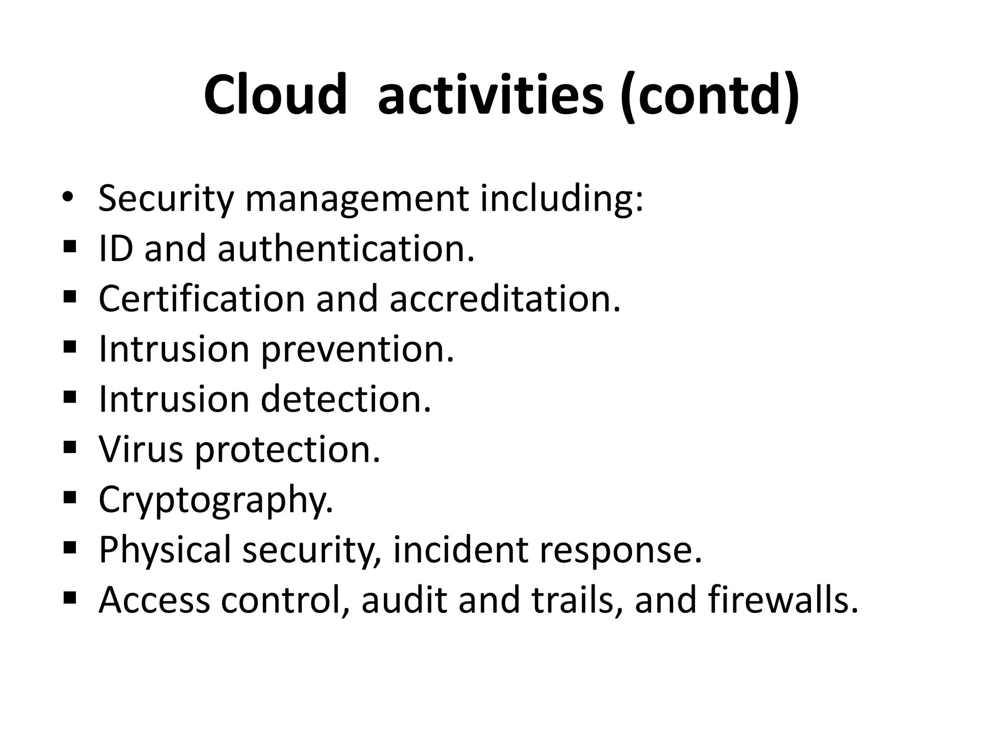 Cloud activities (contd)
• Security management including:
 ID and authentication.
 Certification and accreditation.
 Intrusion prevention.
 Intrusion detection.
 Virus protection.
 Cryptography.
 Physical security, incident response.
 Access control, audit and trails, and firewalls.
 